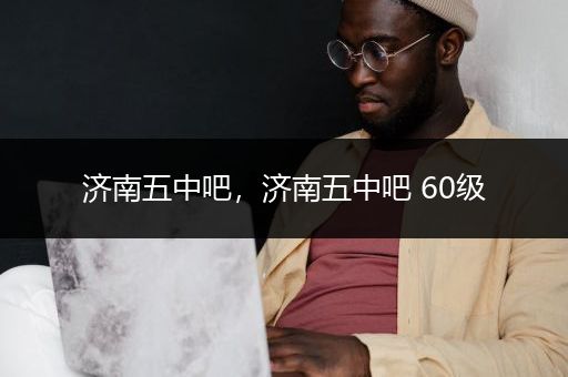 济南五中吧，济南五中吧 60级